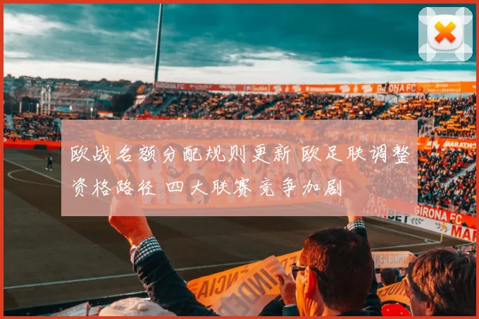 欧战名额分配规则更新 欧足联调整资格路径 四大联赛竞争加剧