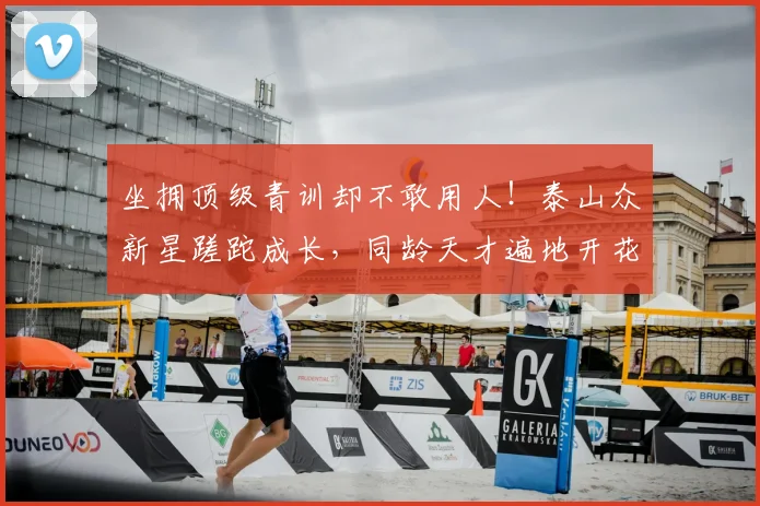 坐拥顶级青训却不敢用人！泰山众新星蹉跎成长，同龄天才遍地开花