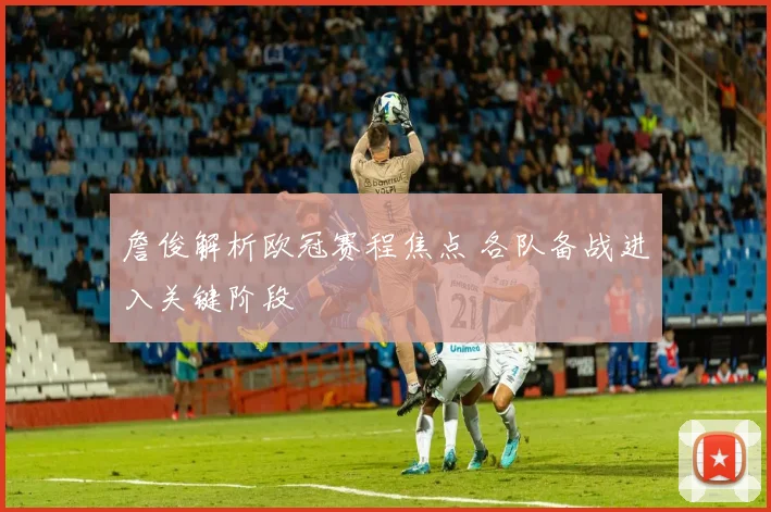 詹俊解析欧冠赛程焦点 各队备战进入关键阶段