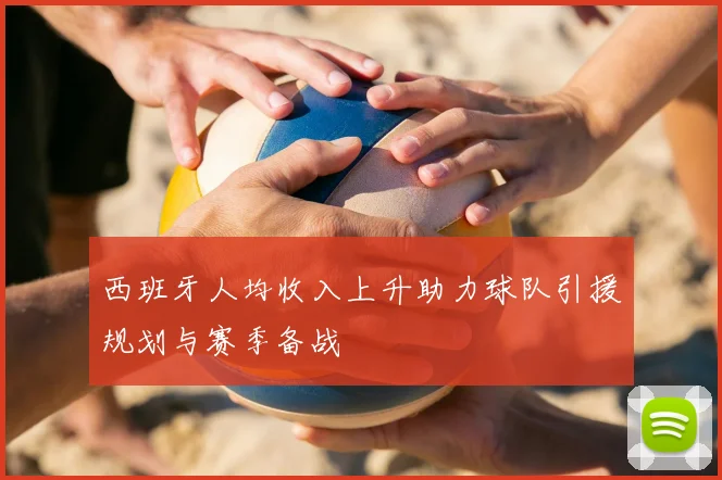 西班牙人均收入上升助力球队引援规划与赛季备战