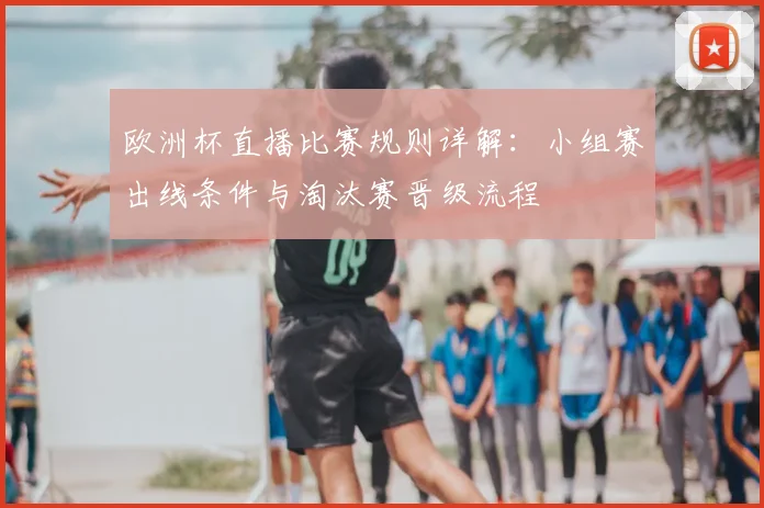 欧洲杯直播比赛规则详解:小组赛出线条件与淘汰赛晋级流程