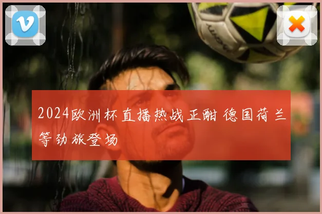 2024欧洲杯直播热战正酣 德国荷兰等劲旅登场