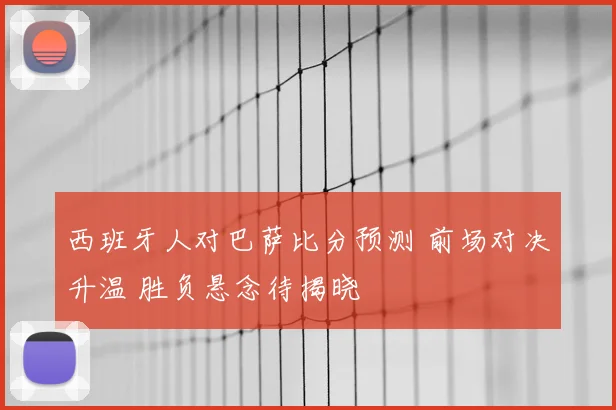 西班牙人对巴萨比分预测 前场对决升温 胜负悬念待揭晓
