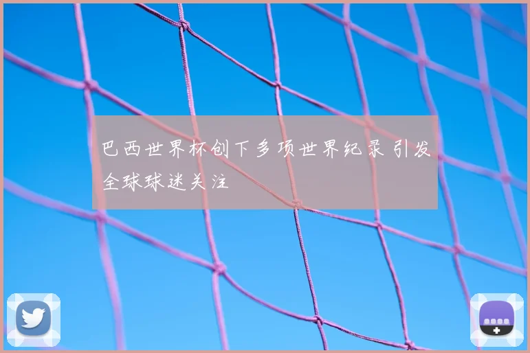 巴西世界杯创下多项世界纪录 引发全球球迷关注