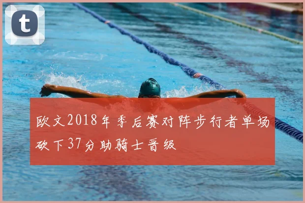 欧文2018年季后赛对阵步行者单场砍下37分助骑士晋级