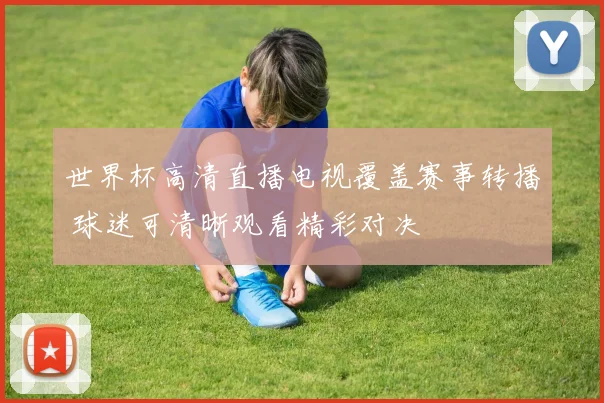 世界杯高清直播电视覆盖赛事转播 球迷可清晰观看精彩对决