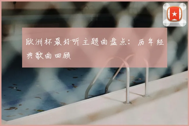 欧洲杯最好听主题曲盘点:历年经典歌曲回顾