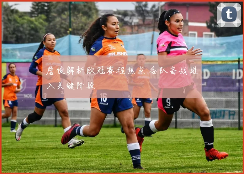 詹俊解析欧冠赛程焦点 各队备战进入关键阶段