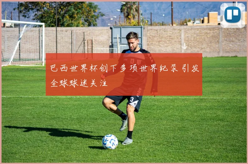 巴西世界杯创下多项世界纪录 引发全球球迷关注