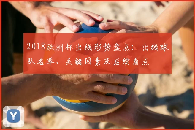 2018欧洲杯出线形势盘点:出线球队名单、关键因素及后续看点
