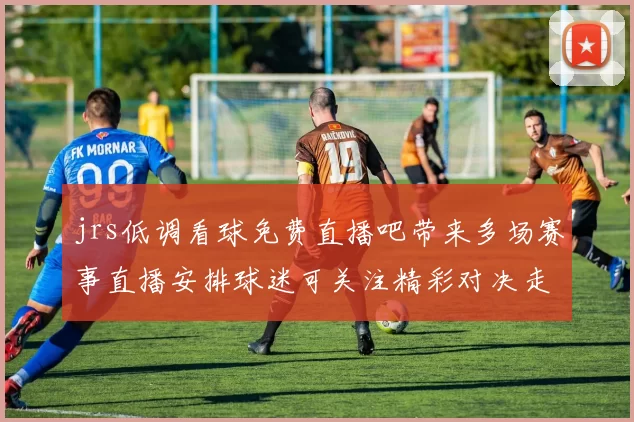 jrs低调看球免费直播吧带来多场赛事直播安排球迷可关注精彩对决走势