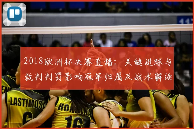 2018欧洲杯决赛直播:关键进球与裁判判罚影响冠军归属及战术解读