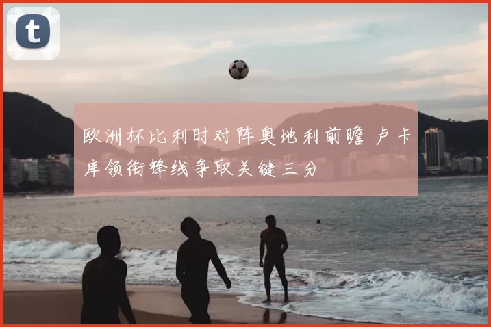 欧洲杯比利时对阵奥地利前瞻 卢卡库领衔锋线争取关键三分