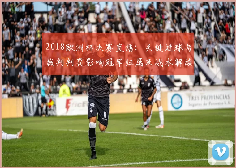 2018欧洲杯决赛直播:关键进球与裁判判罚影响冠军归属及战术解读