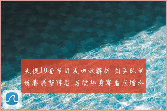 央视10套节目表回放解析 国乒队训练赛调整阵容 后续热身赛看点增加