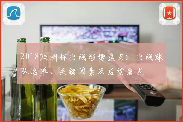 2018欧洲杯出线形势盘点:出线球队名单、关键因素及后续看点