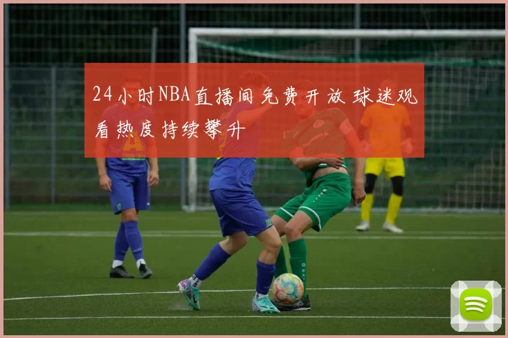 24小时NBA直播间免费开放 球迷观看热度持续攀升