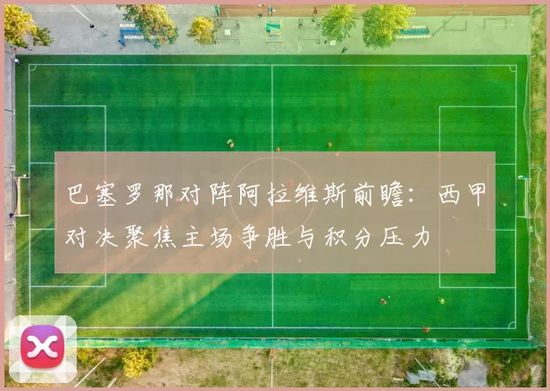 巴塞罗那对阵阿拉维斯前瞻:西甲对决聚焦主场争胜与积分压力