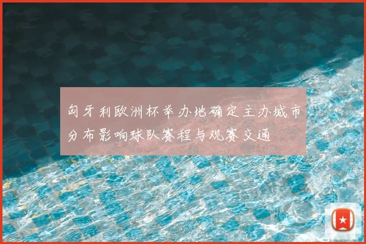 匈牙利欧洲杯举办地确定主办城市分布影响球队赛程与观赛交通
