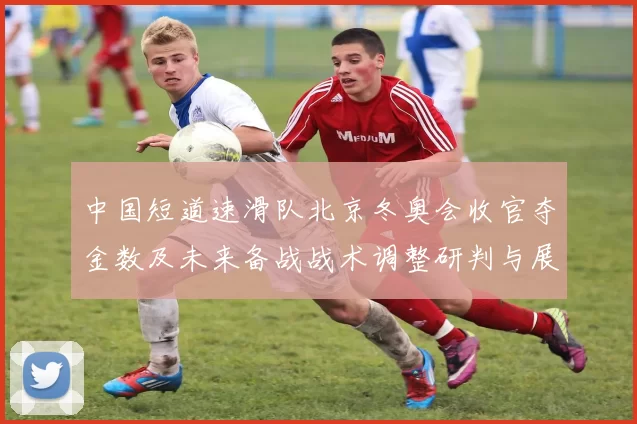 中国短道速滑队北京冬奥会收官夺金数及未来备战战术调整研判与展望