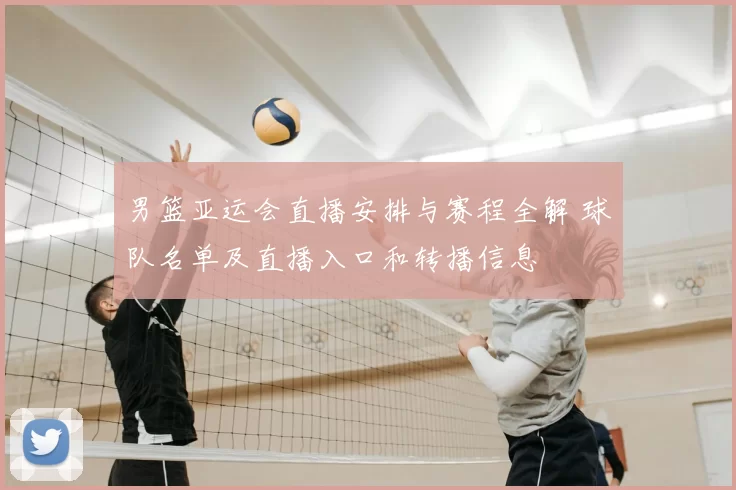 男篮亚运会直播安排与赛程全解 球队名单及直播入口和转播信息