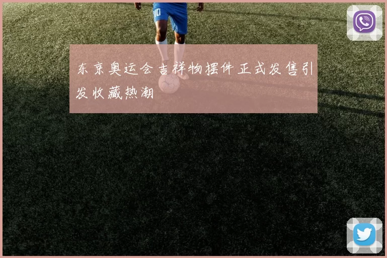 东京奥运会吉祥物摆件正式发售引发收藏热潮