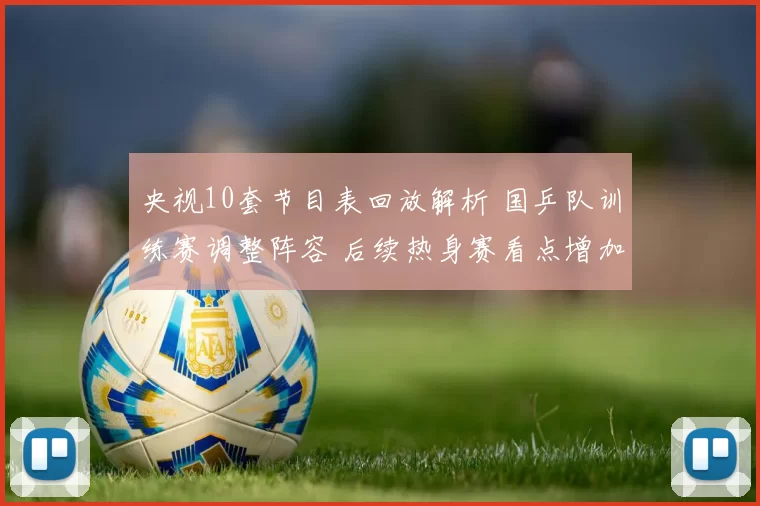 央视10套节目表回放解析 国乒队训练赛调整阵容 后续热身赛看点增加