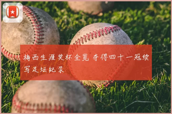 梅西生涯奖杯全览 夺得四十一冠续写足坛纪录