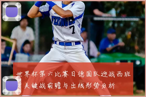 世界杯第六比赛日德国队迎战西班牙关键战前瞻与出线形势分析