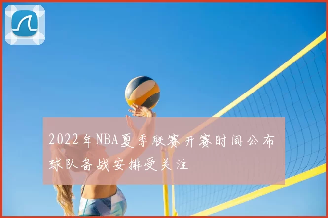 2022年NBA夏季联赛开赛时间公布 球队备战安排受关注