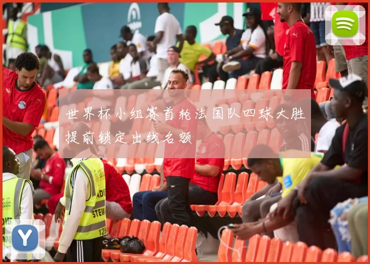 世界杯小组赛首轮法国队四球大胜提前锁定出线名额