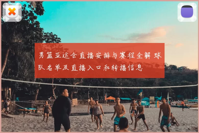 男篮亚运会直播安排与赛程全解 球队名单及直播入口和转播信息