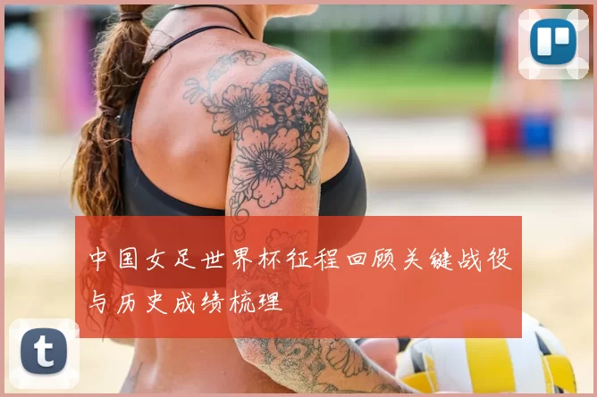 中国女足世界杯征程回顾关键战役与历史成绩梳理