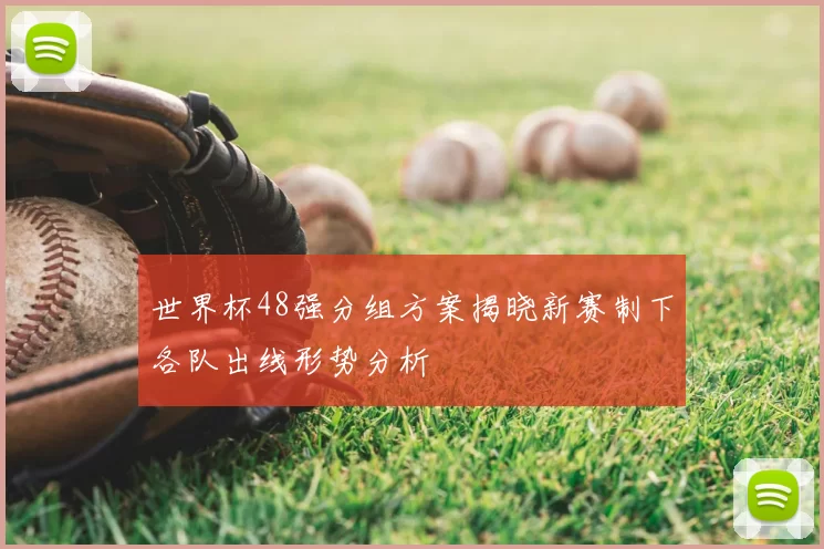 世界杯48强分组方案揭晓新赛制下各队出线形势分析