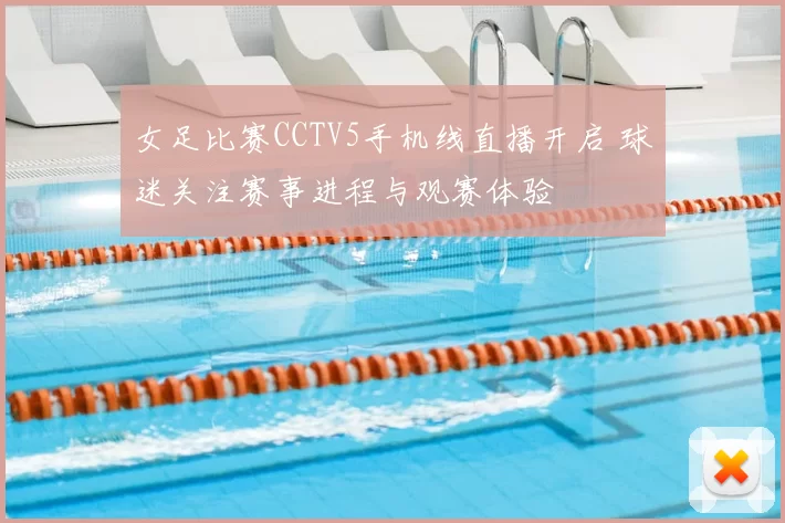 女足比赛CCTV5手机线直播开启 球迷关注赛事进程与观赛体验