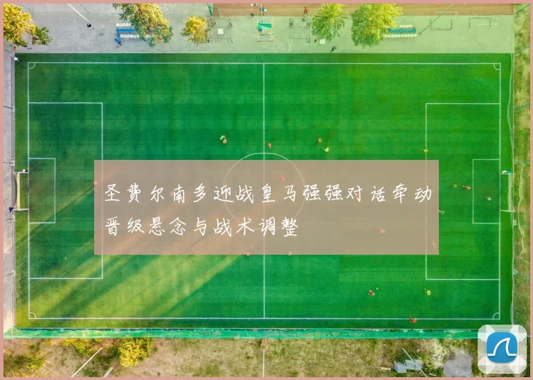 圣费尔南多迎战皇马强强对话牵动晋级悬念与战术调整