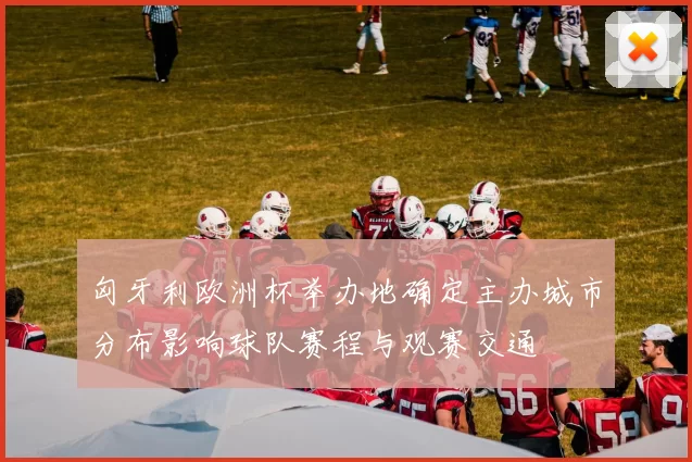 匈牙利欧洲杯举办地确定主办城市分布影响球队赛程与观赛交通