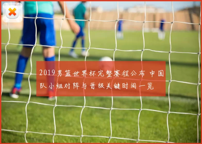 2019男篮世界杯完整赛程公布 中国队小组对阵与晋级关键时间一览