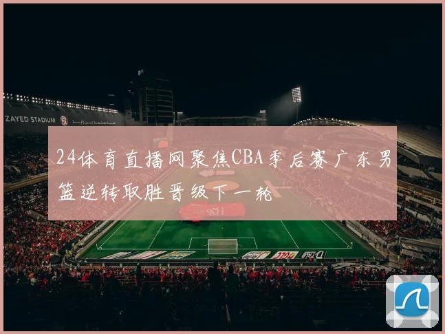 24体育直播网聚焦CBA季后赛广东男篮逆转取胜晋级下一轮