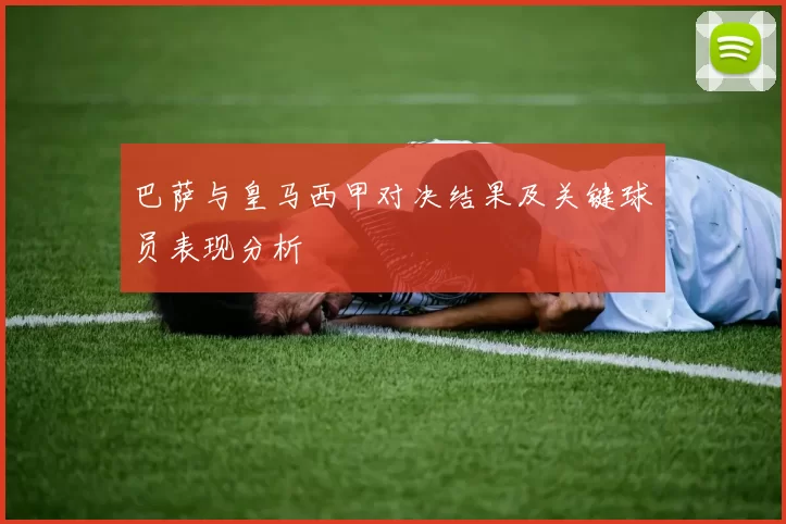 巴萨与皇马西甲对决结果及关键球员表现分析