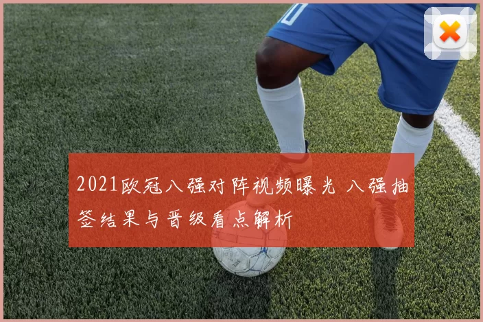 2021欧冠八强对阵视频曝光 八强抽签结果与晋级看点解析