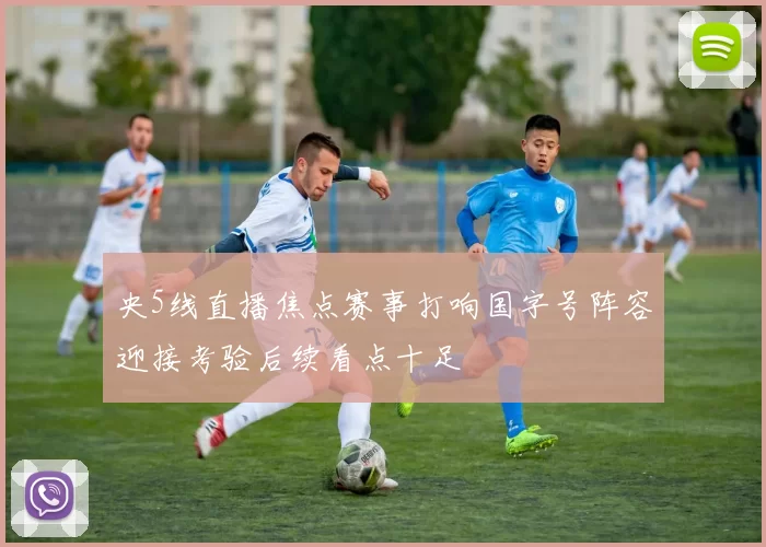 央5线直播焦点赛事打响国字号阵容迎接考验后续看点十足