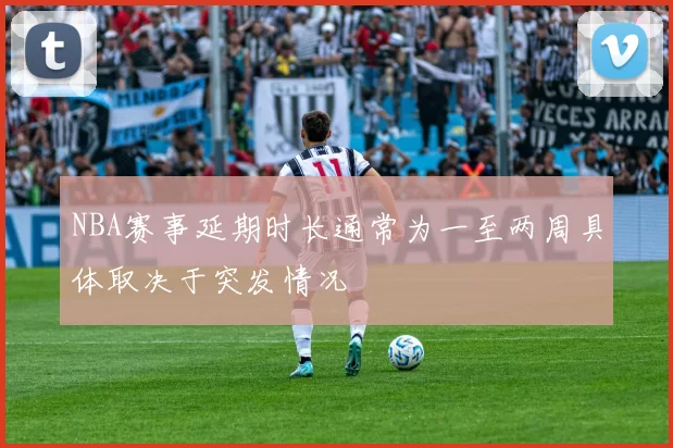 NBA赛事延期时长通常为一至两周具体取决于突发情况