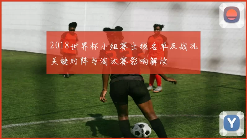 2018世界杯小组赛出线名单及战况关键对阵与淘汰赛影响解读