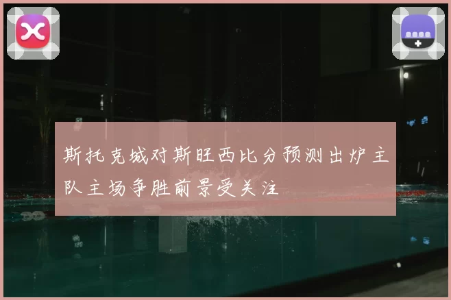 斯托克城对斯旺西比分预测出炉主队主场争胜前景受关注