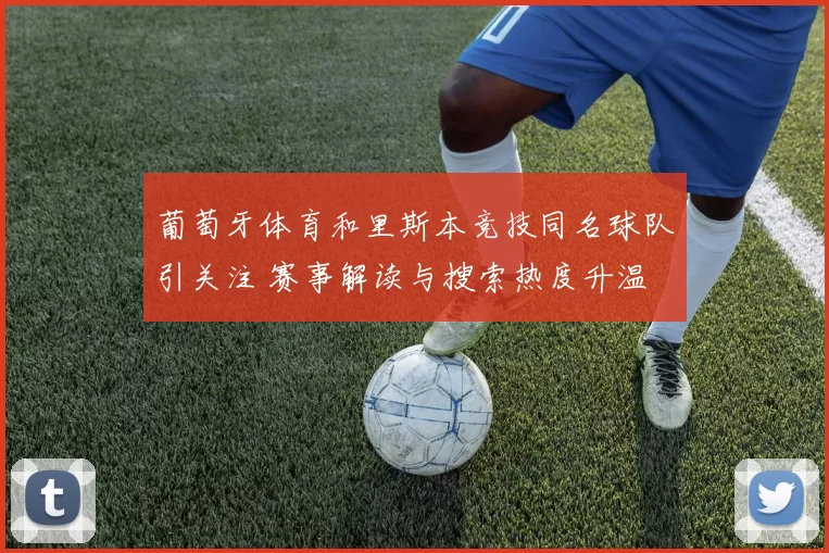 葡萄牙体育和里斯本竞技同名球队引关注 赛事解读与搜索热度升温