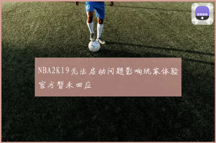 NBA2K19无法启动问题影响玩家体验官方暂未回应