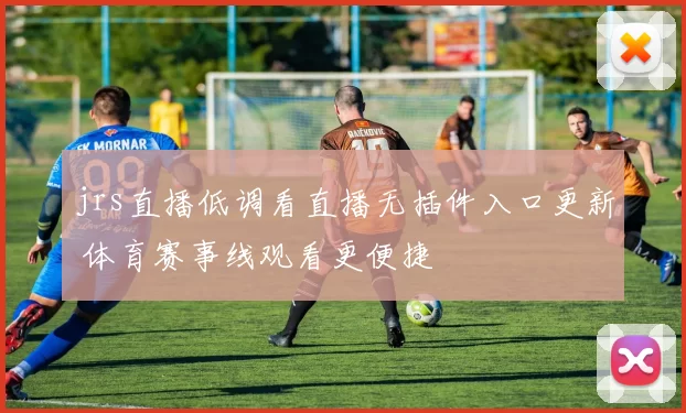 jrs直播低调看直播无插件入口更新 体育赛事线观看更便捷