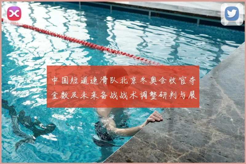 中国短道速滑队北京冬奥会收官夺金数及未来备战战术调整研判与展望