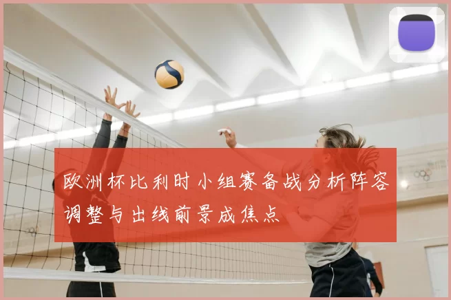 欧洲杯比利时小组赛备战分析阵容调整与出线前景成焦点